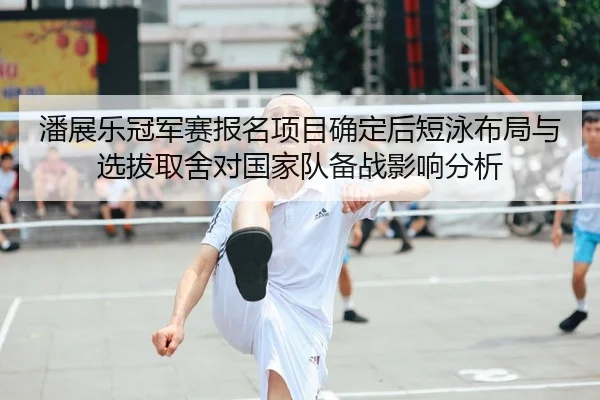 潘展乐冠军赛报名项目确定后短泳布局与选拔取舍对国家队备战影响分析