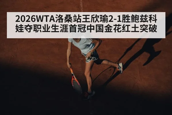 2026WTA洛桑站王欣瑜2-1胜鲍兹科娃夺职业生涯首冠中国金花红土突破