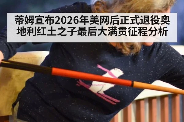 蒂姆宣布2026年美网后正式退役奥地利红土之子最后大满贯征程分析
