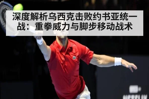 深度解析乌西克击败约书亚统一战：重拳威力与脚步移动战术