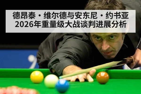 德昂泰·维尔德与安东尼·约书亚2026年重量级大战谈判进展分析