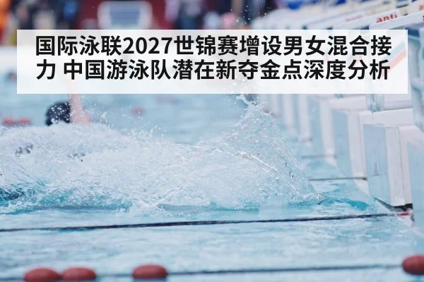 国际泳联2027世锦赛增设男女混合接力 中国游泳队潜在新夺金点深度分析