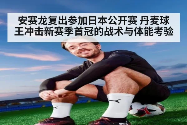 安赛龙复出参加日本公开赛 丹麦球王冲击新赛季首冠的战术与体能考验