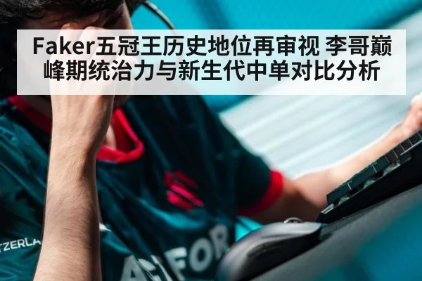 Faker五冠王历史地位再审视 李哥巅峰期统治力与新生代中单对比分析
